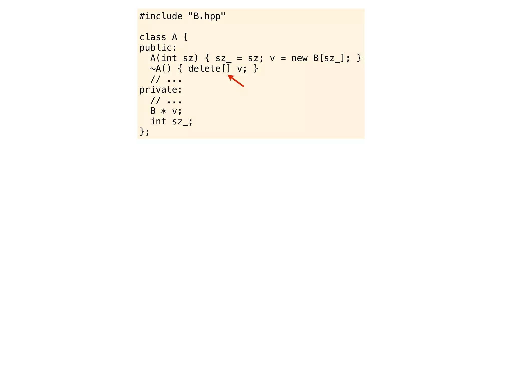 #include "B.hpp"

class A {
public:
   A(int sz) { sz_ = sz; v = new B[sz_]; }
   ~A() { delete[] v; }
   // ...
private:
   // ...
   B * v;
   int sz_;
};
 