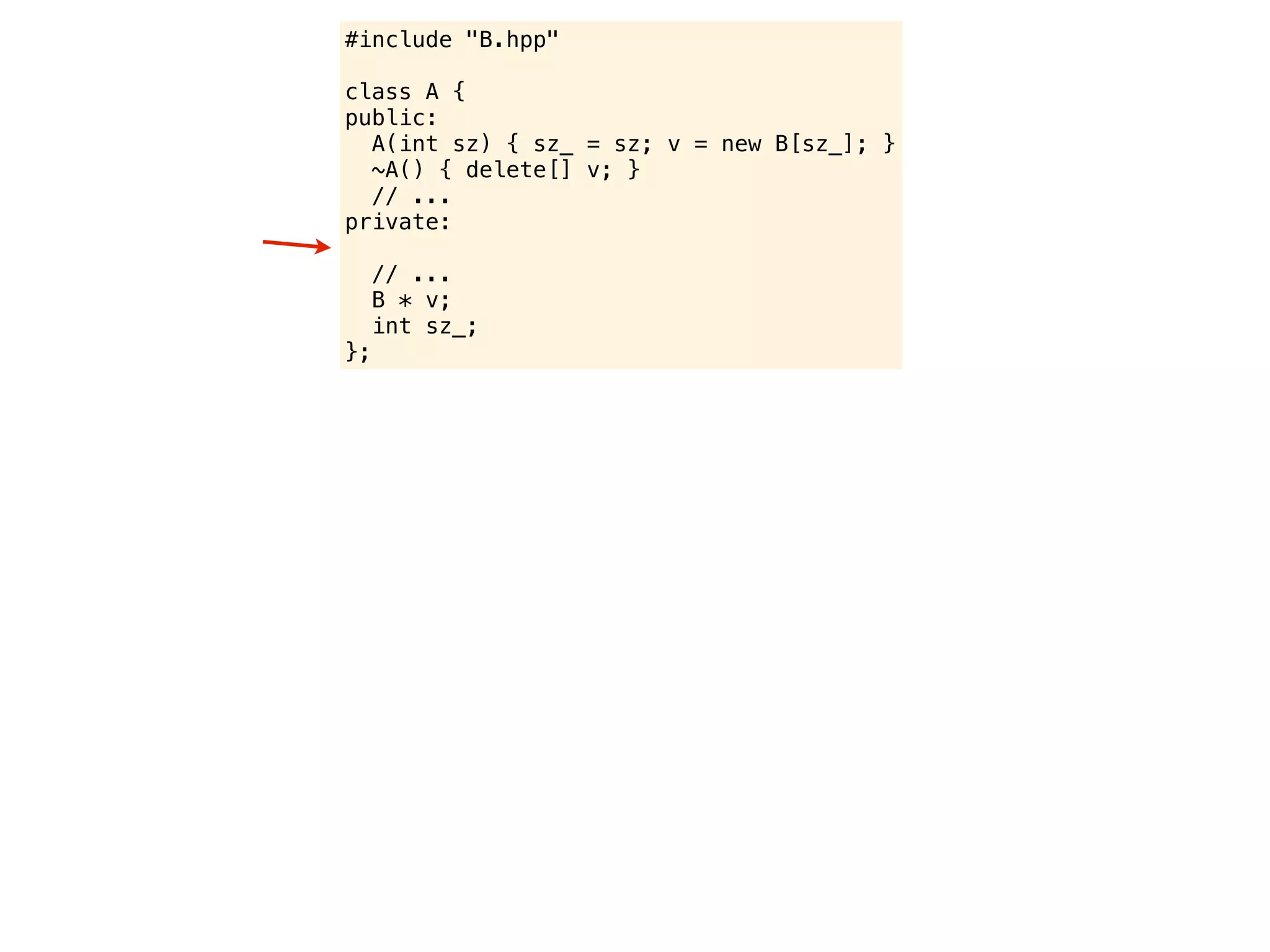 #include "B.hpp"

class A {
public:
  A(int sz) { sz_ = sz; v = new B[sz_]; }
  ~A() { delete[] v; }
  // ...
private:

     // ...
     B * v;
     int sz_;
};
 