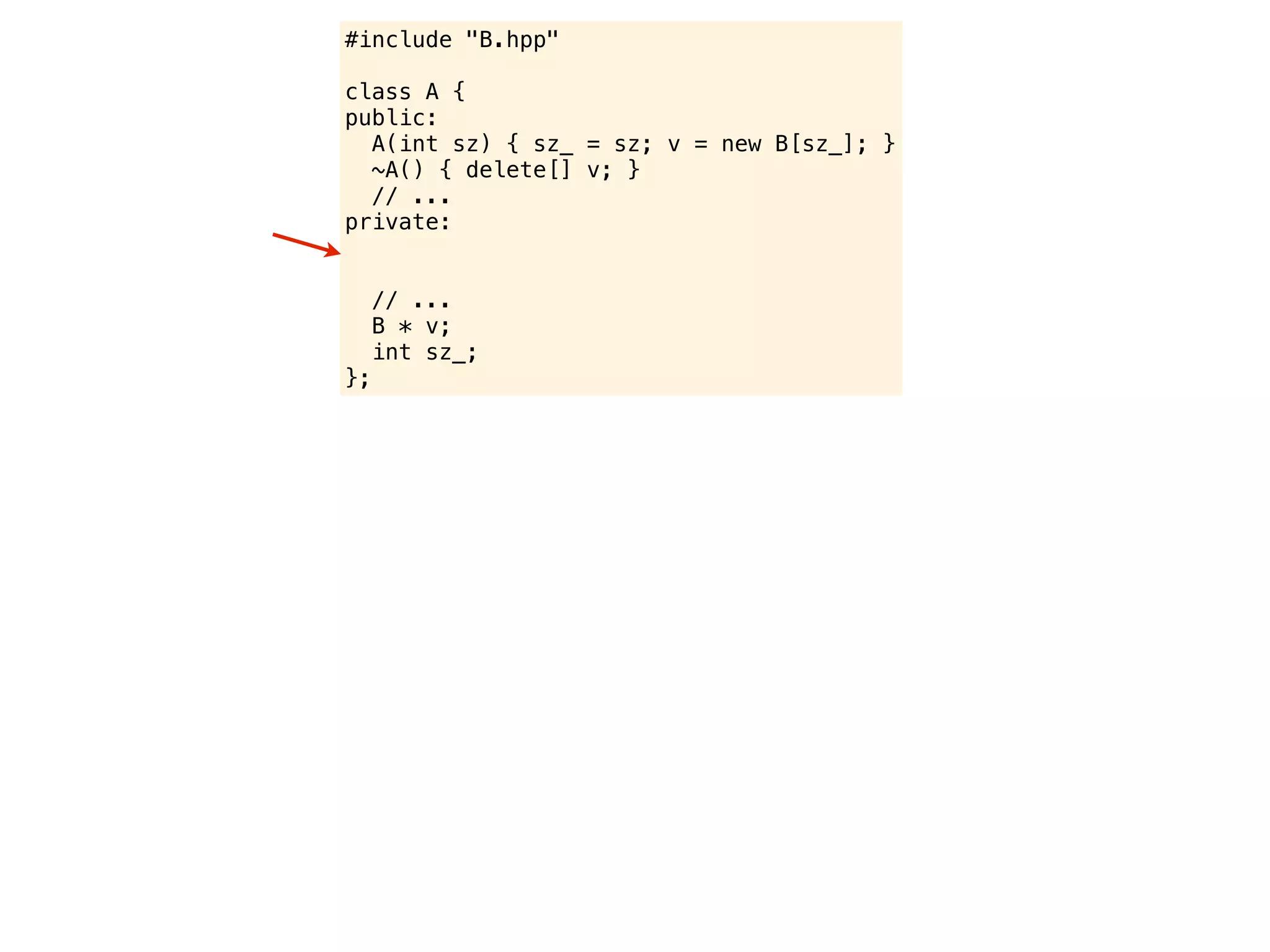 #include "B.hpp"

class A {
public:
  A(int sz) { sz_ = sz; v = new B[sz_]; }
  ~A() { delete[] v; }
  // ...
private:


     // ...
     B * v;
     int sz_;
};
 