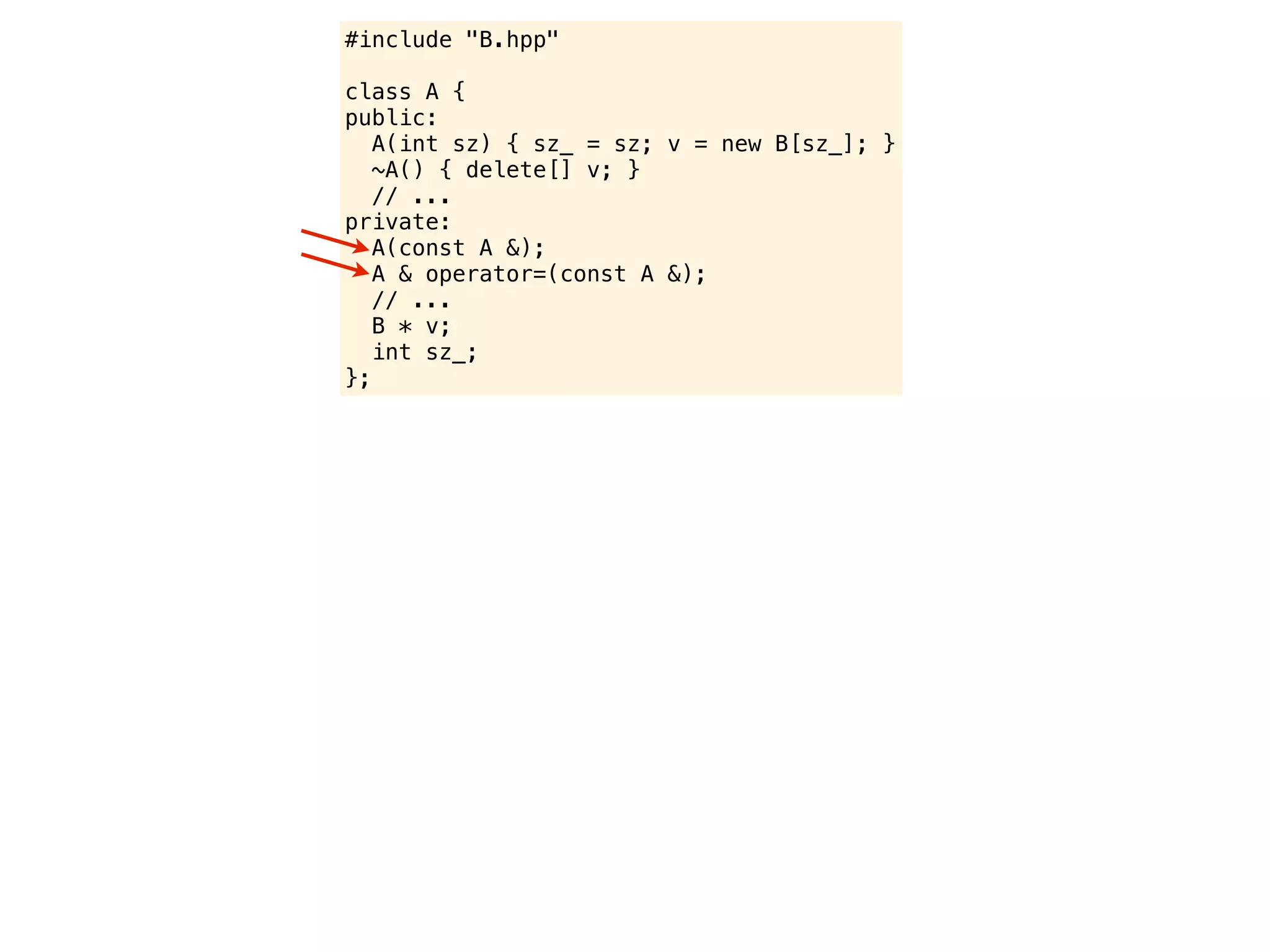 #include "B.hpp"

class A {
public:
   A(int sz) { sz_ = sz; v = new B[sz_]; }
   ~A() { delete[] v; }
   // ...
private:
   A(const A &);
   A & operator=(const A &);
   // ...
   B * v;
   int sz_;
};
 