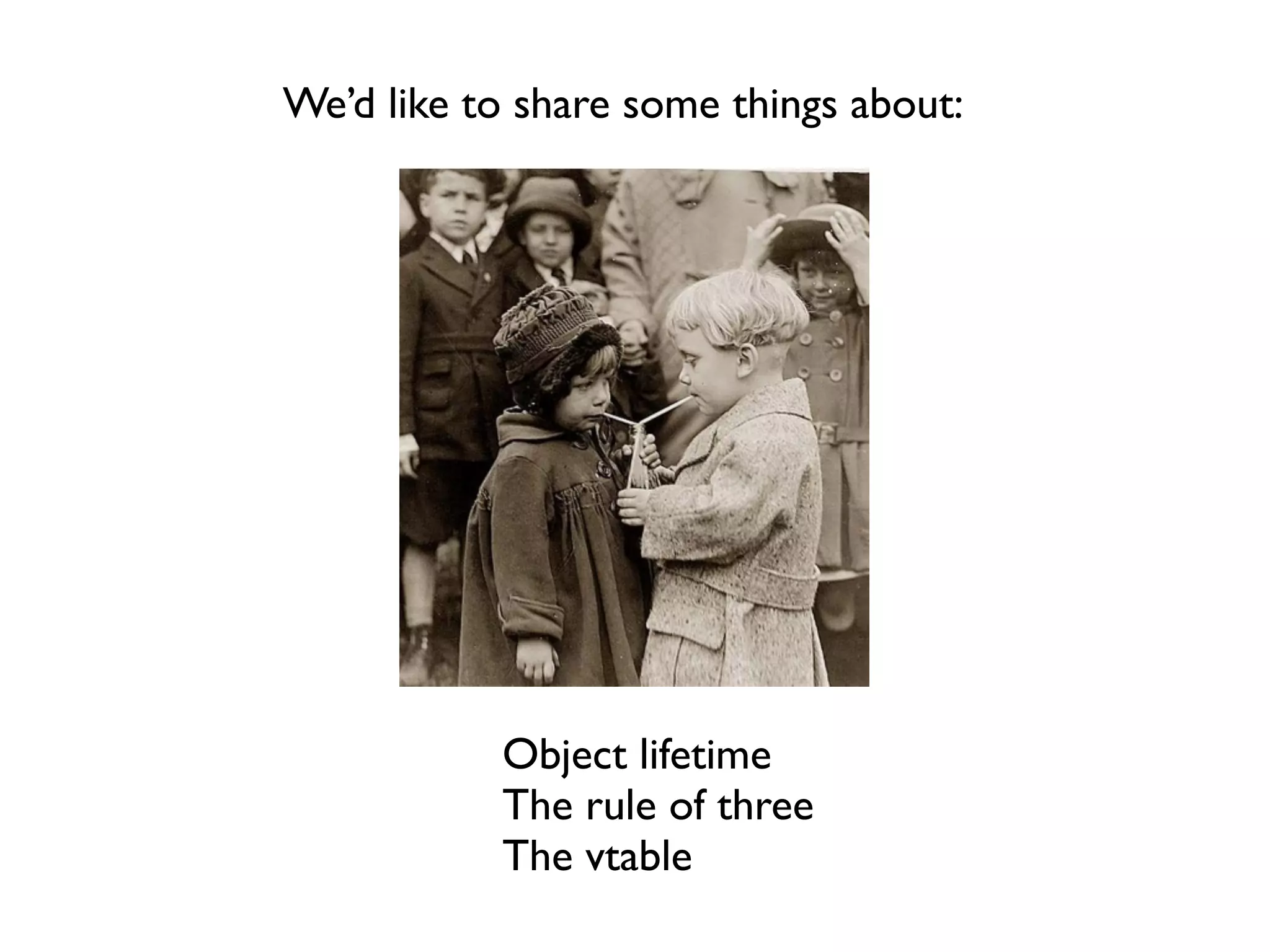 We’d like to share some things about:




           Object lifetime
           The rule of three
           The vtable
 