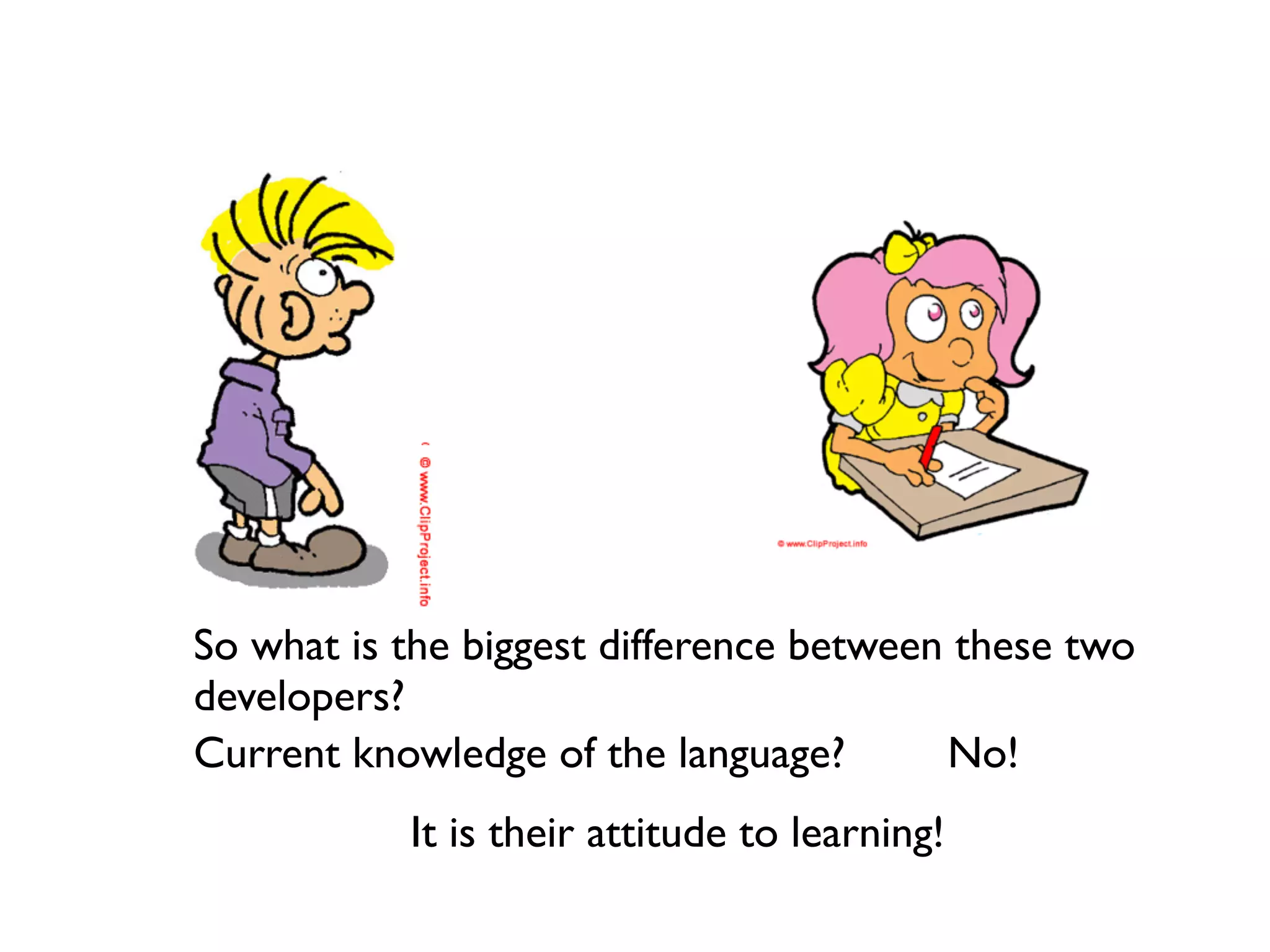 So what is the biggest difference between these two
developers?
Current knowledge of the language?       No!
           It is their attitude to learning!
 