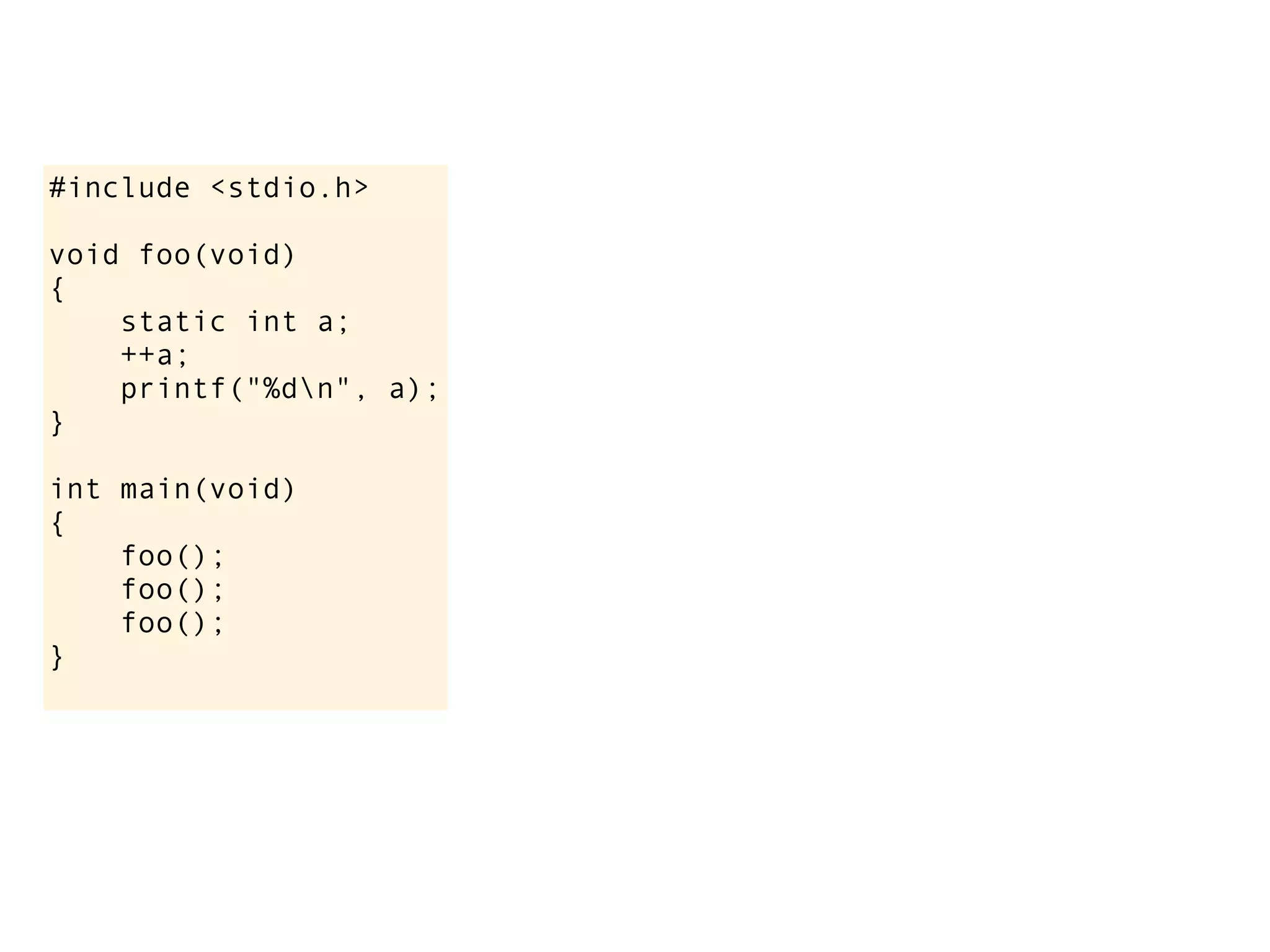 #include <stdio.h>

void foo(void)
{
    static int a;
    ++a;
    printf("%dn", a);
}

int main(void)
{
    foo();
    foo();
    foo();
}
 