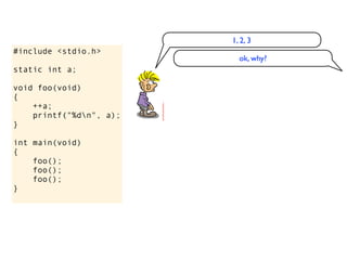 1, 2, 3
#include <stdio.h>
                           ok, why?
static int a;

void foo(void)
{
    ++a;
    printf("%dn", a);
}

int main(void)
{
    foo();
    foo();
    foo();
}
 