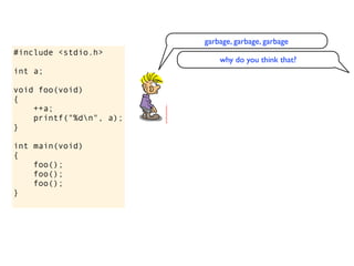 garbage, garbage, garbage
#include <stdio.h>
                             why do you think that?
int a;

void foo(void)
{
    ++a;
    printf("%dn", a);
}

int main(void)
{
    foo();
    foo();
    foo();
}
 