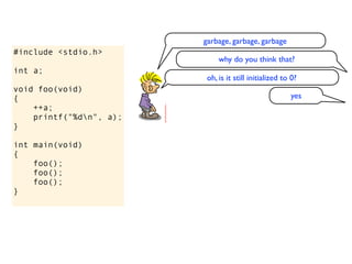 garbage, garbage, garbage
#include <stdio.h>
                              why do you think that?
int a;
                          oh, is it still initialized to 0?
void foo(void)
{                                                       yes
    ++a;
    printf("%dn", a);
}

int main(void)
{
    foo();
    foo();
    foo();
}
 
