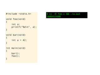 #include <stdio.h>       $ cc -O foo.c && ./a.out
                         1606415608
void foo(void)
{
    int a;
    printf("%dn", a);
}

void bar(void)
{
    int a = 42;
}

int main(void)
{
    bar();
    foo();
}
 