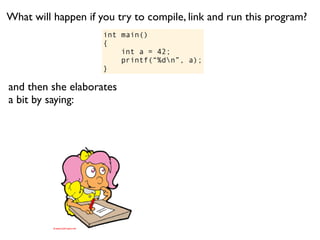 What will happen if you try to compile, link and run this program?
                     int main()
                     {
                         int a = 42;
                         printf(“%dn”, a);
                     }

and then she elaborates
a bit by saying:
 
