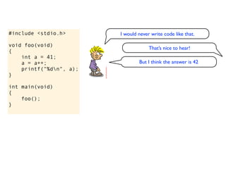 #include <stdio.h>       I would never write code like that.

void foo(void)
                                      That’s nice to hear!
{
    int a = 41;
    a = a++;                     But I think the answer is 42
    printf("%dn", a);
}

int main(void)
{
    foo();
}
 