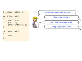 #include <stdio.h>       I would never write code like that.

void foo(void)
                                      That’s nice to hear!
{
    int a = 41;
    a = a++;                     But I think the answer is 42
    printf("%dn", a);
}                                   Why do you think that?

int main(void)
{
    foo();
}
 