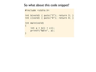 So what about this code snippet?
#include <stdio.h>

int b(void) { puts(“3”); return 3; }
int c(void) { puts(“4”); return 4; }

int main(void)
{
    int a = b() + c();
    printf(“%dn”, a);
}
 