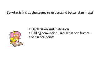 So what is it that she seems to understand better than most?



               • Declaration and Deﬁnition
               • Calling conventions and activation frames
               • Sequence points
 