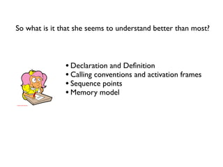So what is it that she seems to understand better than most?



               • Declaration and Deﬁnition
               • Calling conventions and activation frames
               • Sequence points
               • Memory model
 