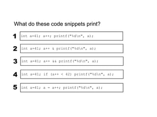 What do these code snippets print?

1   int a=41; a++; printf("%dn", a);


2   int a=41; a++ & printf("%dn", a);


3   int a=41; a++ && printf("%dn", a);



4   int a=41; if (a++ < 42) printf("%dn", a);


5   int a=41; a = a++; printf("%dn", a);
 