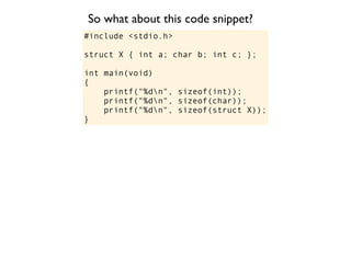 So what about this code snippet?
#include <stdio.h>

struct X { int a; char b; int c; };

int main(void)
{
    printf("%dn", sizeof(int));
    printf("%dn", sizeof(char));
    printf("%dn", sizeof(struct X));
}
 