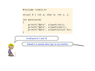 #include <stdio.h>

struct X { int a; char b; int c; };

int main(void)
{
    printf("%dn", sizeof(int));
    printf("%dn", sizeof(char));
    printf("%dn", sizeof(struct X));
}

  It will print 4, 1 and 12

   Indeed, it is exactly what I get on my machine
 