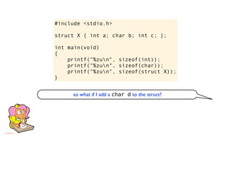 #include <stdio.h>

struct X { int a; char b; int c; };

int main(void)
{
    printf("%zun", sizeof(int));
    printf("%zun", sizeof(char));
    printf("%zun", sizeof(struct X));
}


     so what if I add a char d to the struct?
 