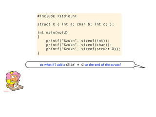 #include <stdio.h>

struct X { int a; char b; int c; };

int main(void)
{
    printf("%zun", sizeof(int));
    printf("%zun", sizeof(char));
    printf("%zun", sizeof(struct X));
}


 so what if I add a char * d to the end of the struct?
 