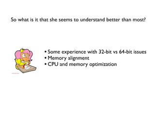 So what is it that she seems to understand better than most?




              • Some experience with 32-bit vs 64-bit issues
              • Memory alignment
              • CPU and memory optimization
 