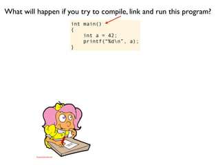 What will happen if you try to compile, link and run this program?
                     int main()
                     {
                         int a = 42;
                         printf(“%dn”, a);
                     }
 