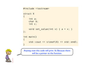 #include <iostream>

struct X
{
    int a;
    char b;
    int c;

     void set_value(int v) { a = v; }
};

int main()
{
    std::cout << sizeof(X) << std::endl;
}

Anyway, now this code will print 16. Because there
        will be a pointer to the function.
 