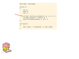 #include <iostream>

struct X
{
    int a;
    char b;
    int c;

     virtual void set_value(int v) { a = v; }
     int get_value() { return a; }
     void increase_value() { a++; }
};

int main()
{
    std::cout << sizeof(X) << std::endl;
}
 