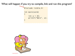 What will happen if you try to compile, link and run this program?
                     #include <stdio.h>

                     int main(void)
                     {
                         int a = 42;
                         printf(“%dn”, a);
                     }
 