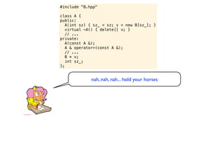 #include "B.hpp"

class A {
public:
   A(int sz) { sz_ = sz; v = new B[sz_]; }
   virtual ~A() { delete[] v; }
   // ...
private:
   A(const A &);
   A & operator=(const A &);
   // ...
   B * v;
   int sz_;
};


             nah, nah, nah... hold your horses
 