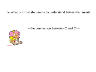 So what is it that she seems to understand better than most?



               • the connection between C and C++
 