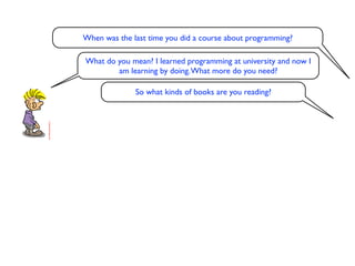 When was the last time you did a course about programming?

What do you mean? I learned programming at university and now I
        am learning by doing. What more do you need?

              So what kinds of books are you reading?
 