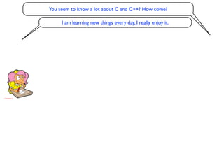 You seem to know a lot about C and C++? How come?

     I am learning new things every day, I really enjoy it.
 