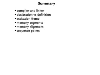 Summary

• compiler and linker
• declaration vs deﬁnition
• activation frame
• memory segments
• memory alignment
• sequence points
 