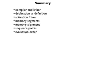 Summary

• compiler and linker
• declaration vs deﬁnition
• activation frame
• memory segments
• memory alignment
• sequence points
• evaluation order
 