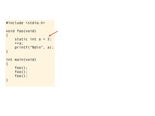 #include <stdio.h>

void foo(void)
{
    static int a = 3;
    ++a;
    printf("%dn", a);
}

int main(void)
{
    foo();
    foo();
    foo();
}
 