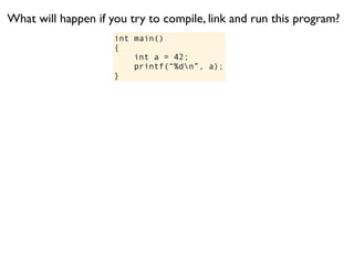 What will happen if you try to compile, link and run this program?
                     int main()
                     {
                         int a = 42;
                         printf(“%dn”, a);
                     }
 