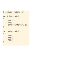 #include <stdio.h>

void foo(void)
{
    int a;
    ++a;
    printf("%dn", a);
}

int main(void)
{
    foo();
    foo();
    foo();
}
 
