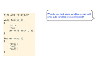 #include <stdio.h>       Why do you think static variables are set to 0,
                         while auto variables are not initialized?
void foo(void)
{
    int a;
    ++a;
    printf("%dn", a);
}

int main(void)
{
    foo();
    foo();
    foo();
}
 