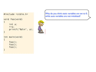 #include <stdio.h>       Why do you think static variables are set to 0,
                         while auto variables are not initialized?
void foo(void)
{
    int a;
    ++a;
    printf("%dn", a);
}

int main(void)
{
    foo();
    foo();
    foo();
}
 