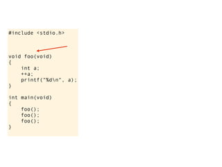 #include <stdio.h>



void foo(void)
{
    int a;
    ++a;
    printf("%dn", a);
}

int main(void)
{
    foo();
    foo();
    foo();
}
 