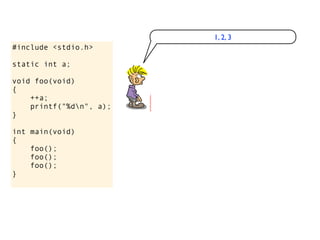 1, 2, 3
#include <stdio.h>

static int a;

void foo(void)
{
    ++a;
    printf("%dn", a);
}

int main(void)
{
    foo();
    foo();
    foo();
}
 