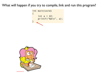What will happen if you try to compile, link and run this program?
                     int main(void)
                     {
                         int a = 42;
                         printf(“%dn”, a);
                     }
 