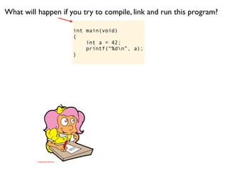 What will happen if you try to compile, link and run this program?

                     int main(void)
                     {
                         int a = 42;
                         printf(“%dn”, a);
                     }
 