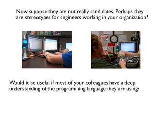 Now suppose they are not really candidates. Perhaps they
   are stereotypes for engineers working in your organization?




Would it be useful if most of your colleagues have a deep
understanding of the programming language they are using?
 