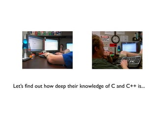 Let’s ﬁnd out how deep their knowledge of C and C++ is...
 