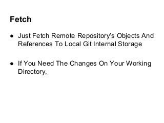 Fetch
● Just Fetch Remote Repository’s Objects And
References To Local Git Internal Storage
● If You Need The Changes On Your Working
Directory,
 