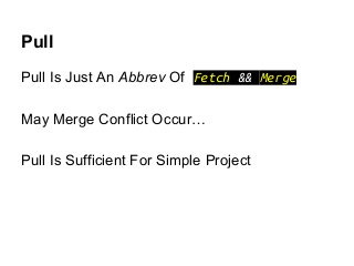 Pull
Pull Is Just An Abbrev Of Fetch && Merge
May Merge Conflict Occur…
Pull Is Sufficient For Simple Project
 