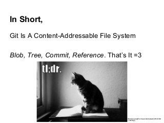 In Short,
Git Is A Content-Addressable File System
Blob, Tree, Commit, Reference. That’s It =3
http://www.juliagiff.com/wp-content/uploads/2014/03/tld
r_trollcat.jpg
 