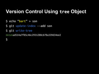 Version Control Using Hash Value
$ echo “bart” > son
$ git hash-object -w son
e00ddae83bdab443f4267426623aa34636c935f2
$ echo “hugo” > son
$ git hash-object -w son
8e1e2f09585e021c9727585af72e10871d7be7ce
$
# Need former version, “bart”
$ git cat-file -p e00dd > son
$ cat son
bart
 