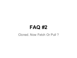 FAQ #2
Cloned. Now Fetch Or Pull ?
 