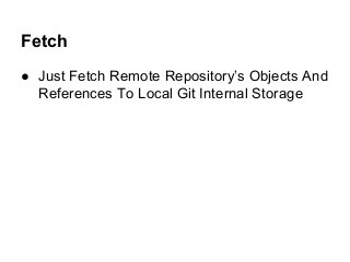 Fetch
● Just Fetch Remote Repository’s Objects And
References To Local Git Internal Storage
 
